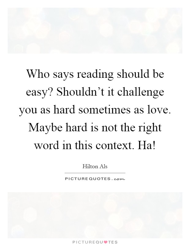 Who says reading should be easy? Shouldn't it challenge you as hard sometimes as love. Maybe hard is not the right word in this context. Ha! Picture Quote #1