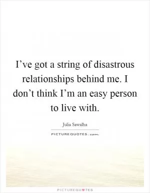 I’ve got a string of disastrous relationships behind me. I don’t think I’m an easy person to live with Picture Quote #1