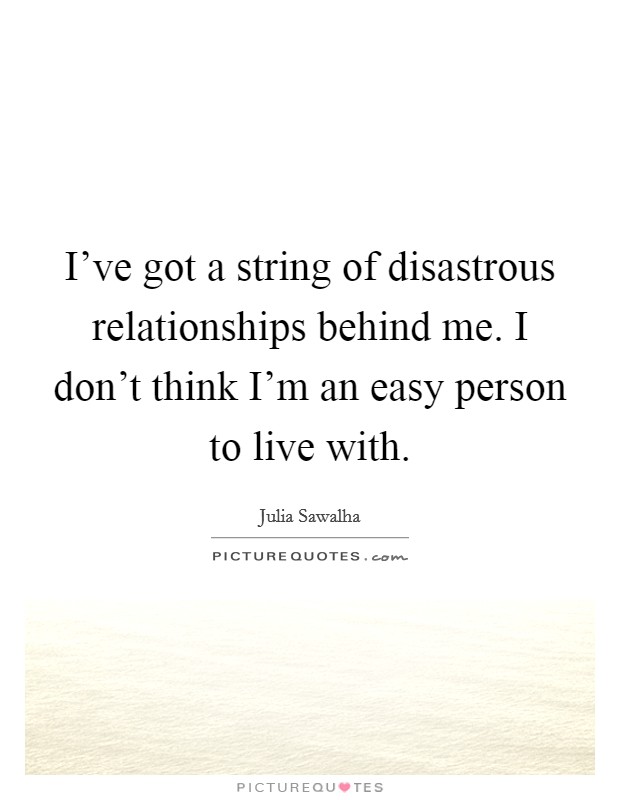 I've got a string of disastrous relationships behind me. I don't think I'm an easy person to live with. Picture Quote #1