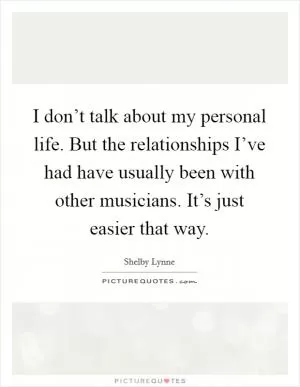 I don’t talk about my personal life. But the relationships I’ve had have usually been with other musicians. It’s just easier that way Picture Quote #1