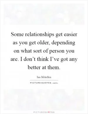 Some relationships get easier as you get older, depending on what sort of person you are. I don’t think I’ve got any better at them Picture Quote #1
