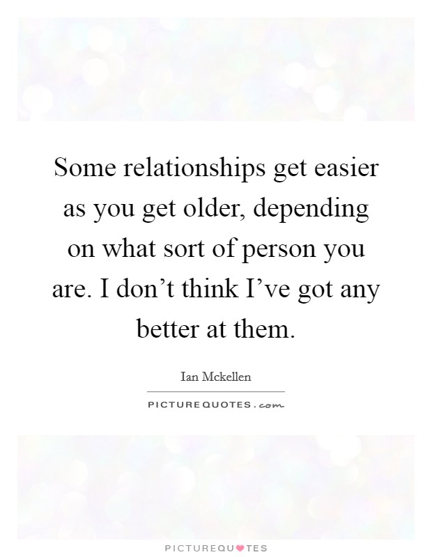 Some relationships get easier as you get older, depending on what sort of person you are. I don't think I've got any better at them. Picture Quote #1