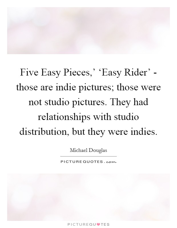 Five Easy Pieces,' ‘Easy Rider' - those are indie pictures; those were not studio pictures. They had relationships with studio distribution, but they were indies. Picture Quote #1