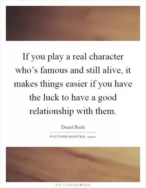 If you play a real character who’s famous and still alive, it makes things easier if you have the luck to have a good relationship with them Picture Quote #1
