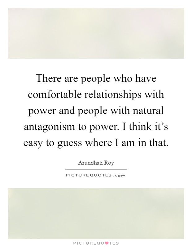 There are people who have comfortable relationships with power and people with natural antagonism to power. I think it's easy to guess where I am in that. Picture Quote #1