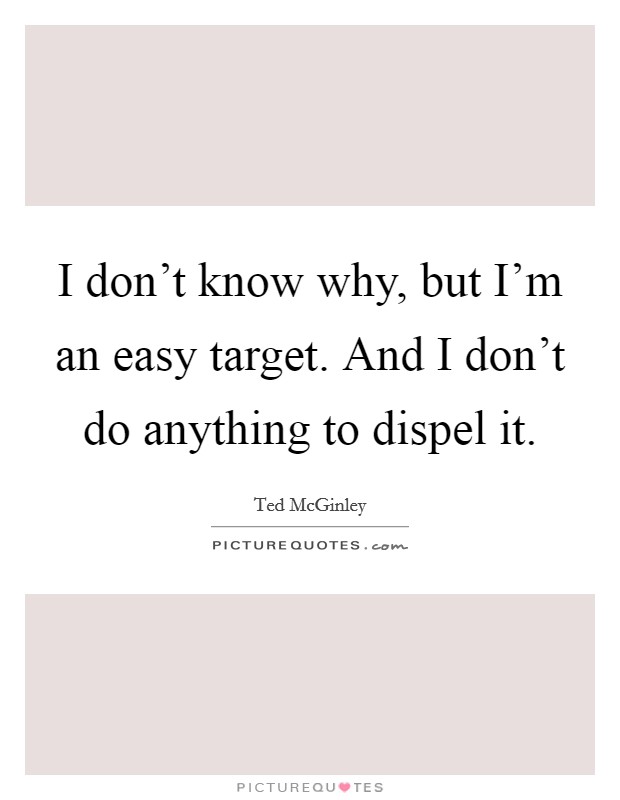 I don't know why, but I'm an easy target. And I don't do anything to dispel it. Picture Quote #1
