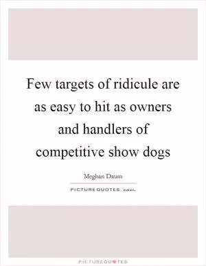 Few targets of ridicule are as easy to hit as owners and handlers of competitive show dogs Picture Quote #1