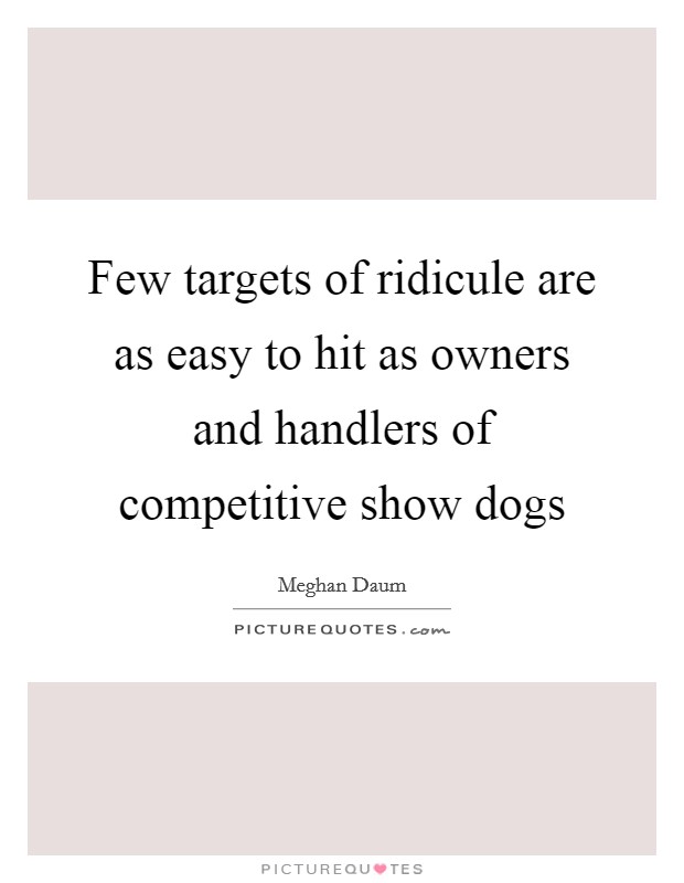 Few targets of ridicule are as easy to hit as owners and handlers of competitive show dogs Picture Quote #1