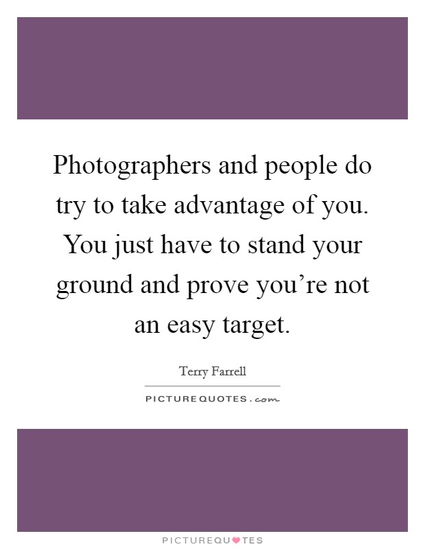 Photographers and people do try to take advantage of you. You just have to stand your ground and prove you're not an easy target. Picture Quote #1
