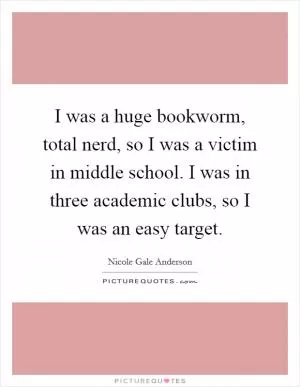 I was a huge bookworm, total nerd, so I was a victim in middle school. I was in three academic clubs, so I was an easy target Picture Quote #1