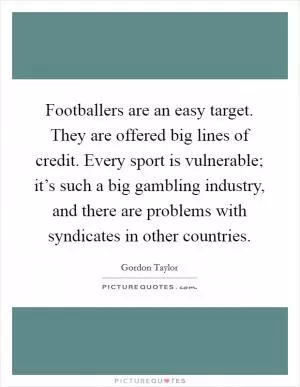 Footballers are an easy target. They are offered big lines of credit. Every sport is vulnerable; it’s such a big gambling industry, and there are problems with syndicates in other countries Picture Quote #1