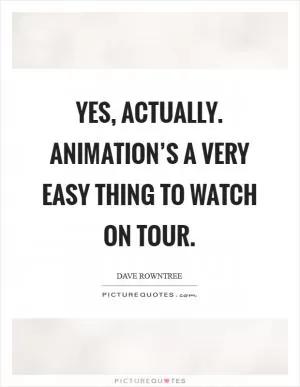 Yes, actually. Animation’s a very easy thing to watch on tour Picture Quote #1