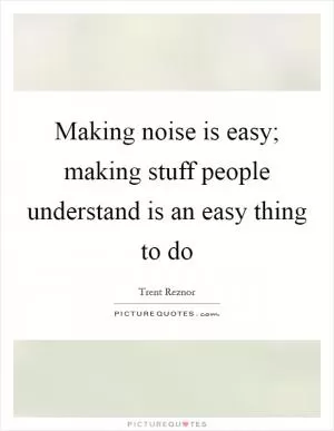 Making noise is easy; making stuff people understand is an easy thing to do Picture Quote #1