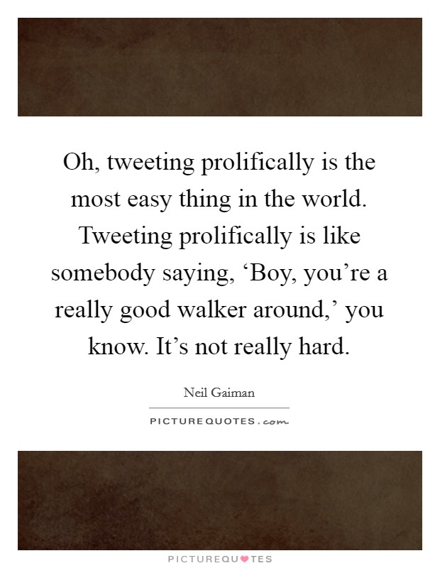 Oh, tweeting prolifically is the most easy thing in the world. Tweeting prolifically is like somebody saying, ‘Boy, you're a really good walker around,' you know. It's not really hard. Picture Quote #1