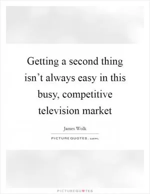 Getting a second thing isn’t always easy in this busy, competitive television market Picture Quote #1