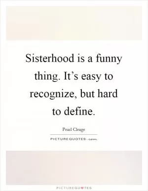 Sisterhood is a funny thing. It’s easy to recognize, but hard to define Picture Quote #1