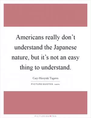 Americans really don’t understand the Japanese nature, but it’s not an easy thing to understand Picture Quote #1