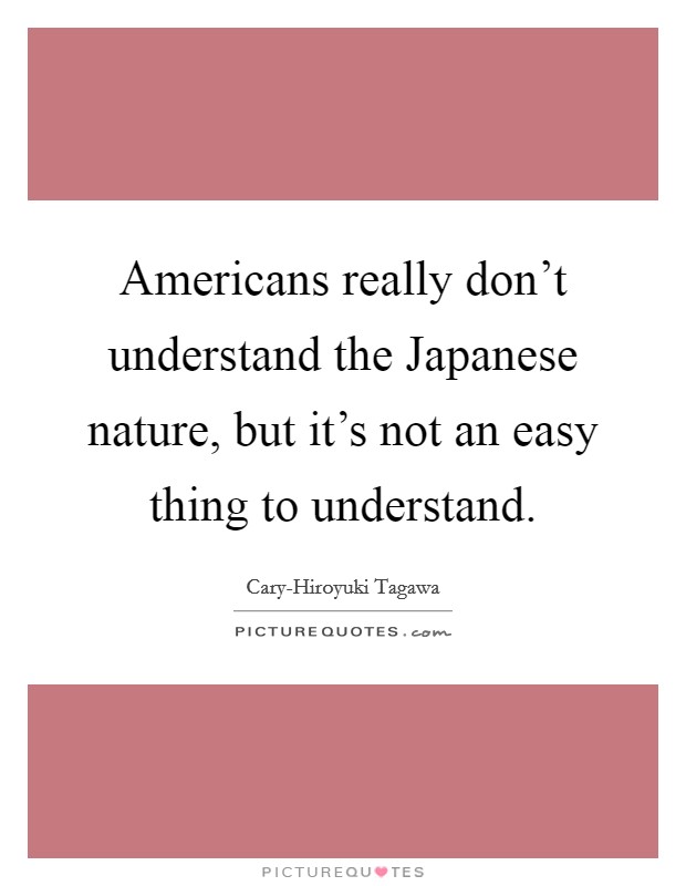 Americans really don't understand the Japanese nature, but it's not an easy thing to understand. Picture Quote #1