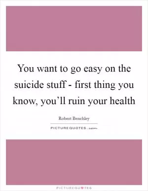 You want to go easy on the suicide stuff - first thing you know, you’ll ruin your health Picture Quote #1