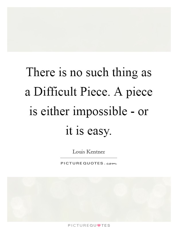 There is no such thing as a Difficult Piece. A piece is either impossible - or it is easy. Picture Quote #1