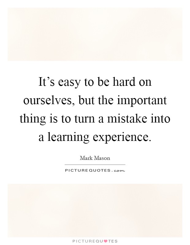 It's easy to be hard on ourselves, but the important thing is to turn a mistake into a learning experience. Picture Quote #1