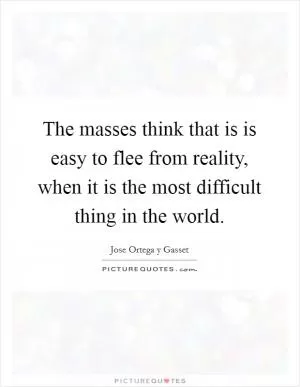 The masses think that is is easy to flee from reality, when it is the most difficult thing in the world Picture Quote #1