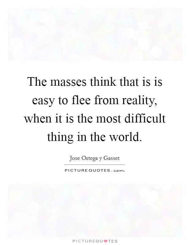 The masses think that is is easy to flee from reality, when it is the most difficult thing in the world. Picture Quote #1