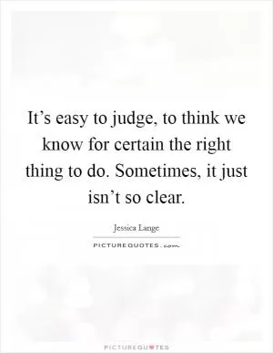 It’s easy to judge, to think we know for certain the right thing to do. Sometimes, it just isn’t so clear Picture Quote #1