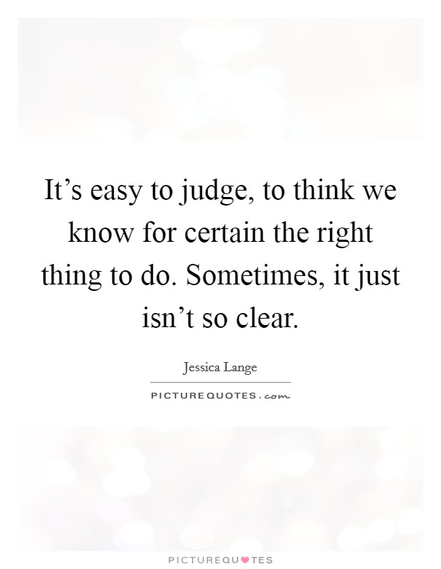 It's easy to judge, to think we know for certain the right thing to do. Sometimes, it just isn't so clear. Picture Quote #1
