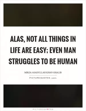 Alas, not all things in life are easy; Even man struggles to be human Picture Quote #1