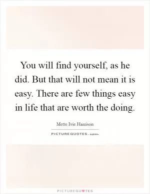 You will find yourself, as he did. But that will not mean it is easy. There are few things easy in life that are worth the doing Picture Quote #1