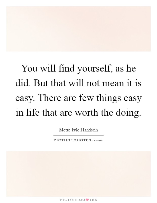 You will find yourself, as he did. But that will not mean it is easy. There are few things easy in life that are worth the doing. Picture Quote #1