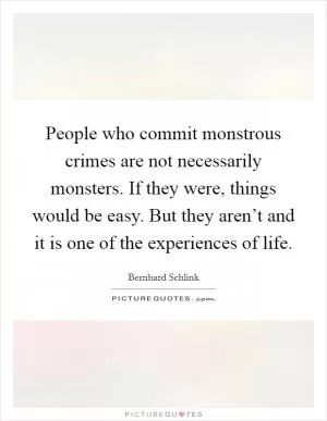People who commit monstrous crimes are not necessarily monsters. If they were, things would be easy. But they aren’t and it is one of the experiences of life Picture Quote #1