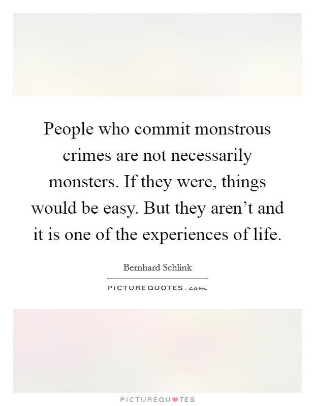 People who commit monstrous crimes are not necessarily monsters. If they were, things would be easy. But they aren't and it is one of the experiences of life. Picture Quote #1