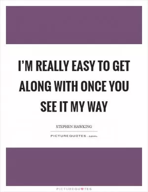 I’m really easy to get along with once you see it my way Picture Quote #1