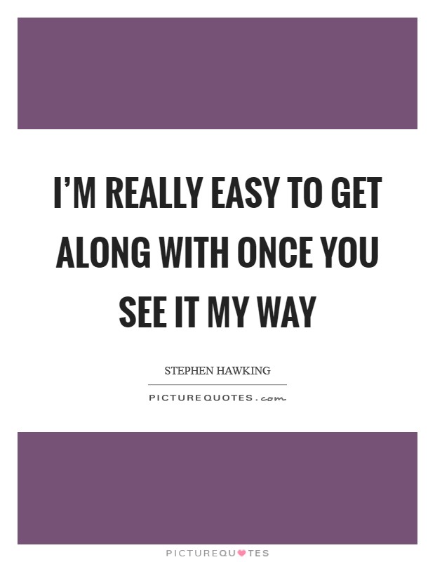 I'm really easy to get along with once you see it my way Picture Quote #1