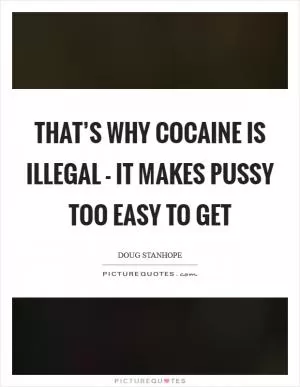 That’s why cocaine is illegal - it makes pussy too easy to get Picture Quote #1