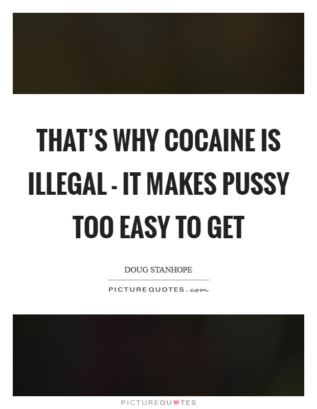 That's why cocaine is illegal - it makes pussy too easy to get Picture Quote #1
