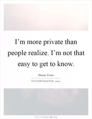 I’m more private than people realize. I’m not that easy to get to know Picture Quote #1