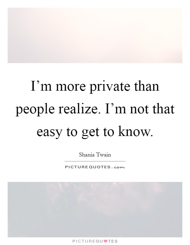 I'm more private than people realize. I'm not that easy to get to know. Picture Quote #1