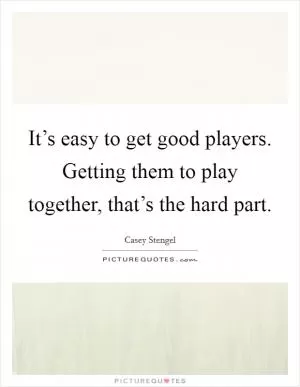 It’s easy to get good players. Getting them to play together, that’s the hard part Picture Quote #1