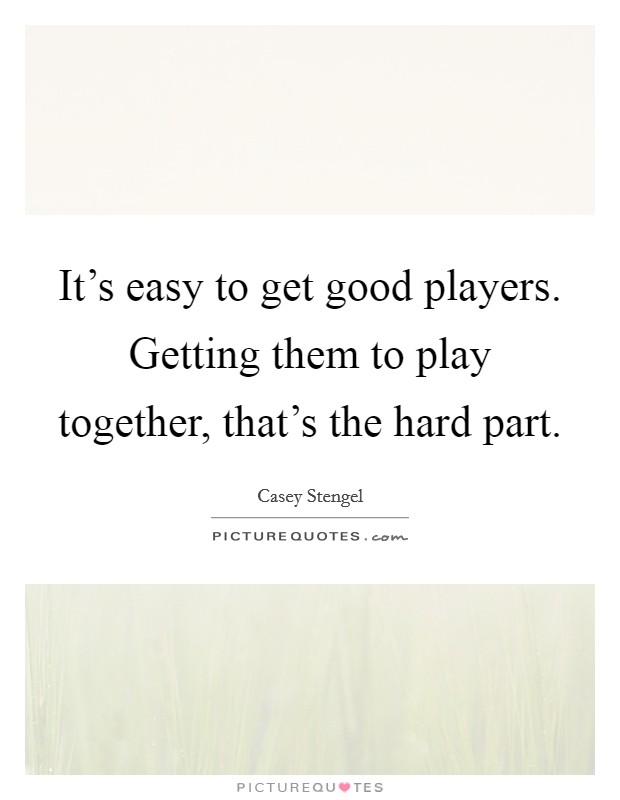 It's easy to get good players. Getting them to play together, that's the hard part. Picture Quote #1
