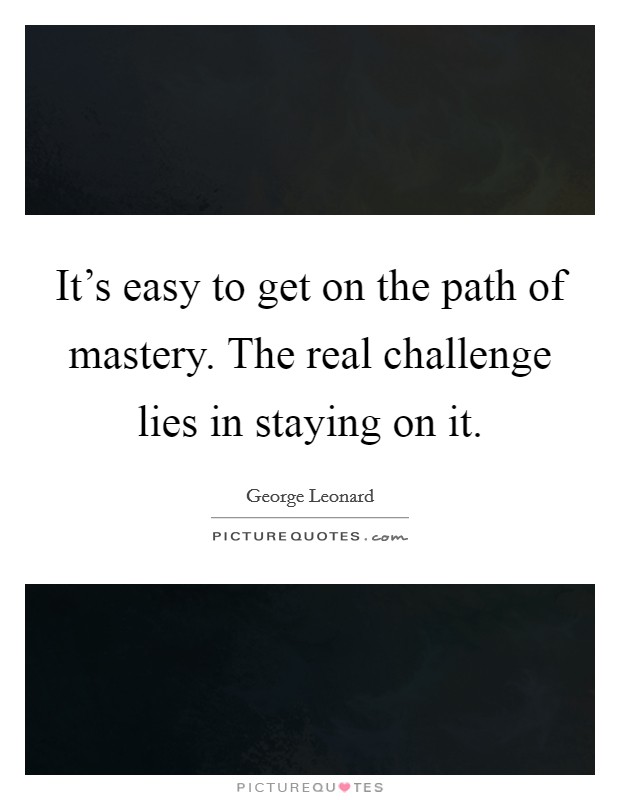 It's easy to get on the path of mastery. The real challenge lies in staying on it. Picture Quote #1