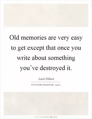 Old memories are very easy to get except that once you write about something you’ve destroyed it Picture Quote #1