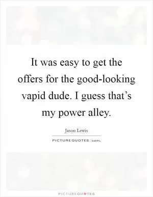It was easy to get the offers for the good-looking vapid dude. I guess that’s my power alley Picture Quote #1
