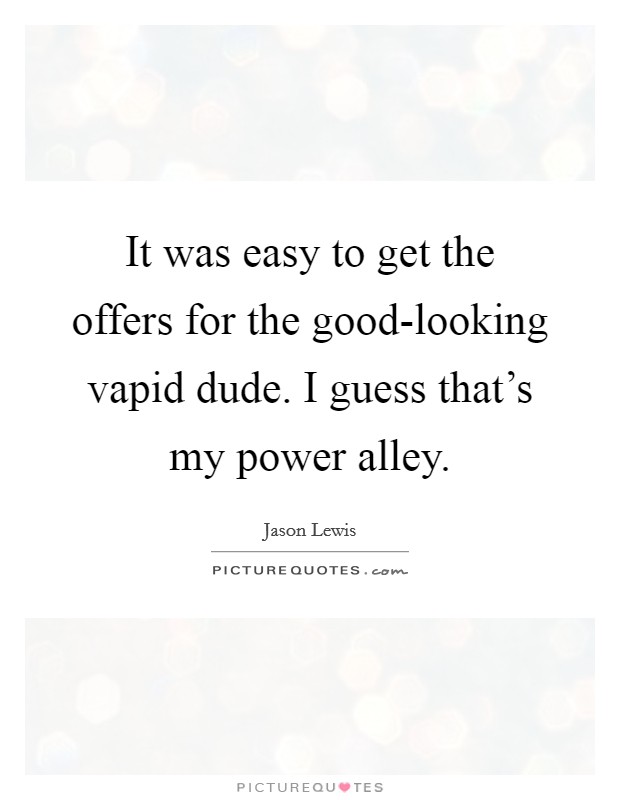 It was easy to get the offers for the good-looking vapid dude. I guess that's my power alley. Picture Quote #1