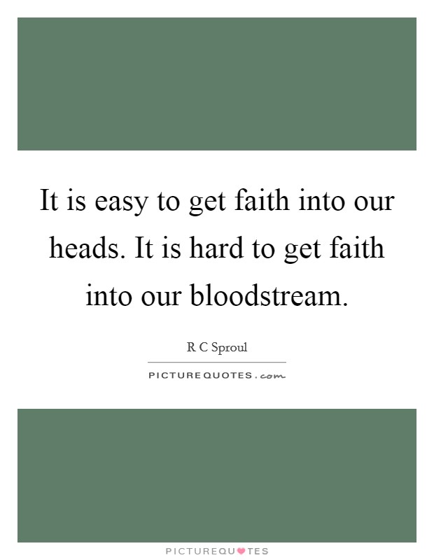 It is easy to get faith into our heads. It is hard to get faith into our bloodstream. Picture Quote #1