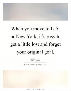 When you move to L.A. or New York, it’s easy to get a little lost and forget your original goal Picture Quote #1