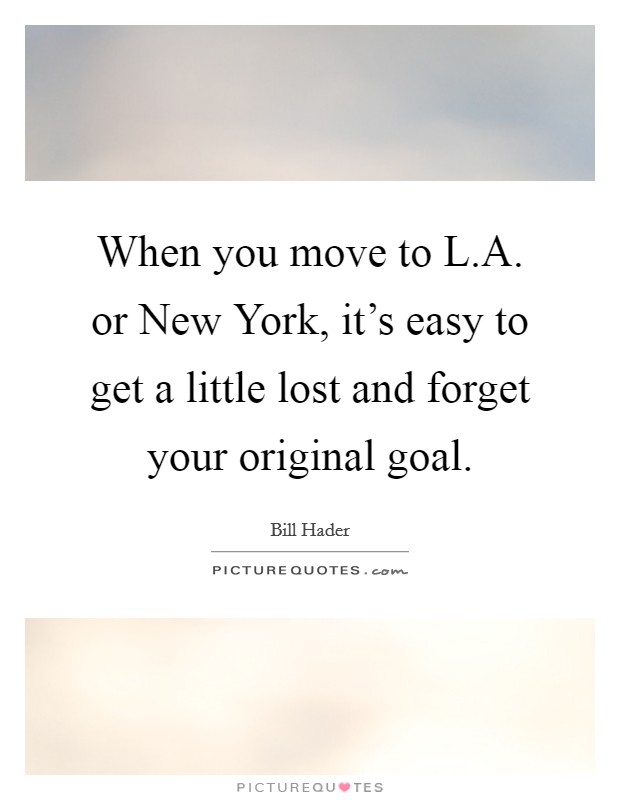 When you move to L.A. or New York, it's easy to get a little lost and forget your original goal. Picture Quote #1