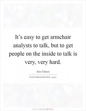 It’s easy to get armchair analysts to talk, but to get people on the inside to talk is very, very hard Picture Quote #1